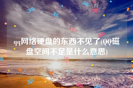 qq网络硬盘的东西不见了(QQ磁盘空间不足是什么意思)