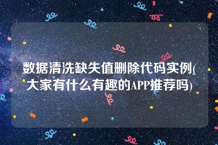 数据清洗缺失值删除代码实例(大家有什么有趣的APP推荐吗)