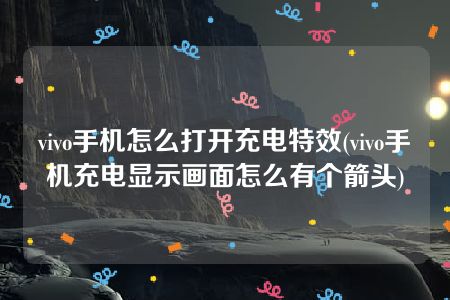 vivo手机怎么打开充电特效(vivo手机充电显示画面怎么有个箭头)