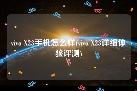 vivo X23手机怎么样(vivo X23详细体验评测)