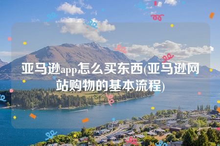 亚马逊app怎么买东西(亚马逊网站购物的基本流程)