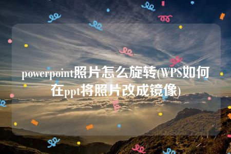 powerpoint照片怎么旋转(WPS如何在ppt将照片改成镜像)