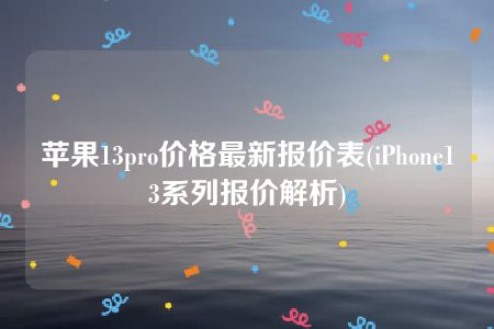 苹果13pro价格最新报价表(iPhone13系列报价解析)