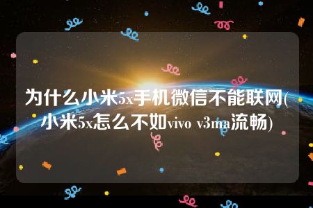 为什么小米5x手机微信不能联网(小米5x怎么不如vivo v3ma流畅)