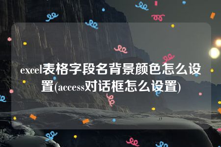 excel表格字段名背景颜色怎么设置(access对话框怎么设置)