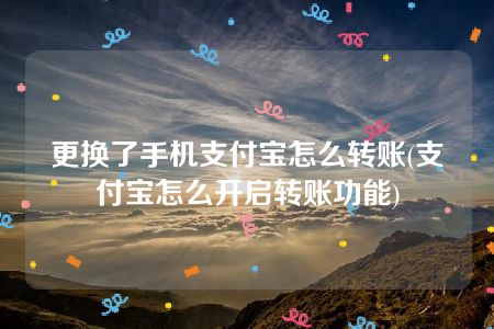 更换了手机支付宝怎么转账(支付宝怎么开启转账功能)