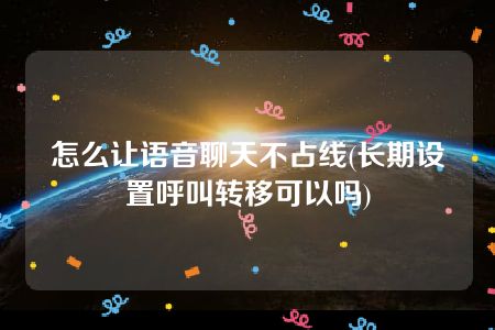 怎么让语音聊天不占线(长期设置呼叫转移可以吗)