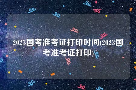 2023国考准考证打印时间(2023国考准考证打印)