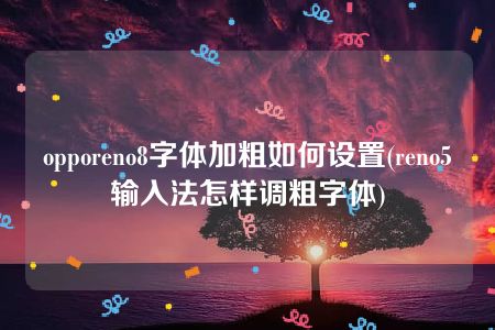 opporeno8字体加粗如何设置(reno5输入法怎样调粗字体)