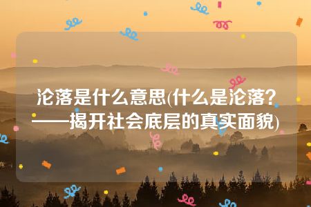 沦落是什么意思(什么是沦落？——揭开社会底层的真实面貌)