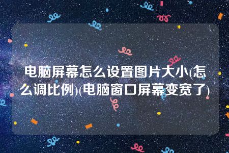 电脑屏幕怎么设置图片大小(怎么调比例)(电脑窗口屏幕变宽了)