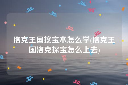 洛克王国挖宝术怎么学(洛克王国洛克探宝怎么上去)