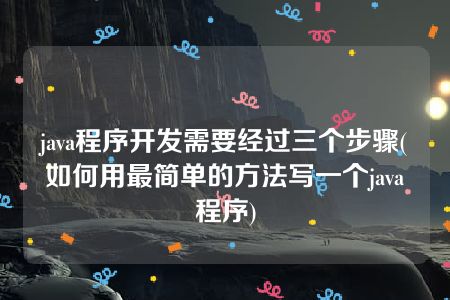 java程序开发需要经过三个步骤(如何用最简单的方法写一个java程序)