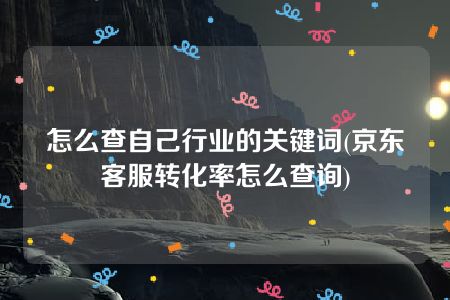 怎么查自己行业的关键词(京东客服转化率怎么查询)