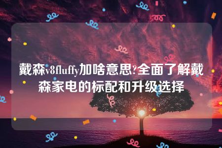 戴森v8fluffy加啥意思?全面了解戴森家电的标配和升级选择