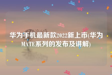 华为手机最新款2022新上市(华为MATE系列的发布及讲解)