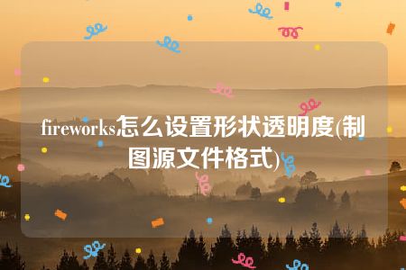 fireworks怎么设置形状透明度(制图源文件格式)