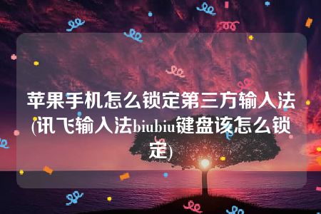 苹果手机怎么锁定第三方输入法(讯飞输入法biubiu键盘该怎么锁定)