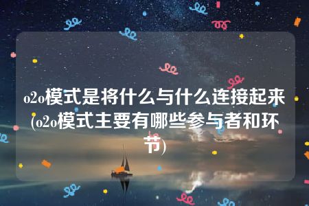 o2o模式是将什么与什么连接起来(o2o模式主要有哪些参与者和环节)