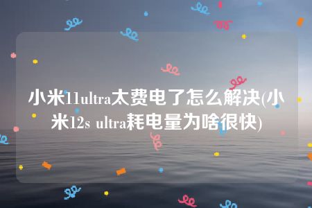 小米11ultra太费电了怎么解决(小米12s ultra耗电量为啥很快)