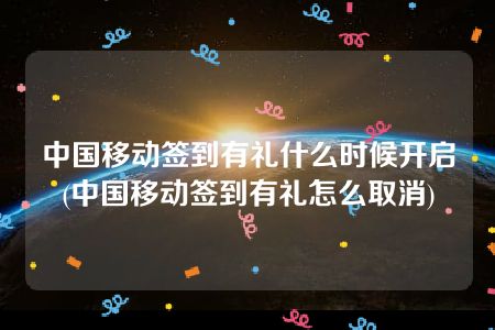 中国移动签到有礼什么时候开启(中国移动签到有礼怎么取消)