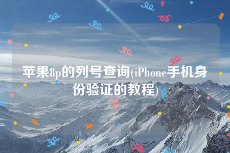 苹果8p的列号查询(iPhone手机身份验证的教程)