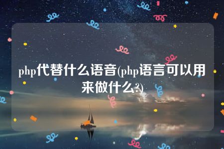 php代替什么语音(php语言可以用来做什么?)