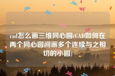 cad怎么画三维同心圆(CAD如何在两个同心圆间画多个连续与之相切的小圆)