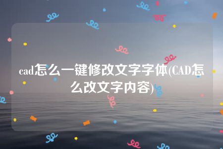 cad怎么一键修改文字字体(CAD怎么改文字内容)