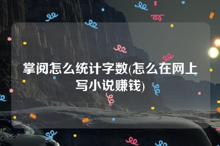 掌阅怎么统计字数(怎么在网上写小说赚钱)