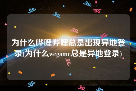 为什么哔哩哔哩总是出现异地登录(为什么wegame总是异地登录)