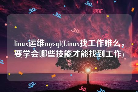 linux运维mysql(Linux找工作难么，要学会哪些技能才能找到工作)