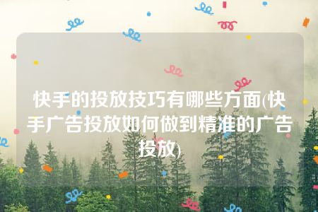 快手的投放技巧有哪些方面(快手广告投放如何做到精准的广告投放)