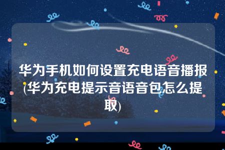 华为手机如何设置充电语音播报(华为充电提示音语音包怎么提取)