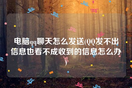 电脑qq聊天怎么发送(QQ发不出信息也看不成收到的信息怎么办)