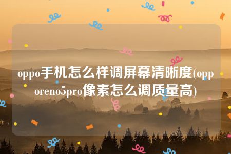 oppo手机怎么样调屏幕清晰度(opporeno5pro像素怎么调质量高)