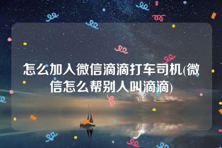 怎么加入微信滴滴打车司机(微信怎么帮别人叫滴滴)