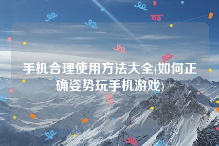 手机合理使用方法大全(如何正确姿势玩手机游戏)