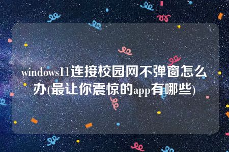 windows11连接校园网不弹窗怎么办(最让你震惊的app有哪些)