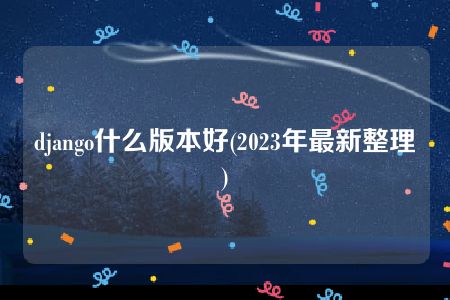 django什么版本好(2023年最新整理)