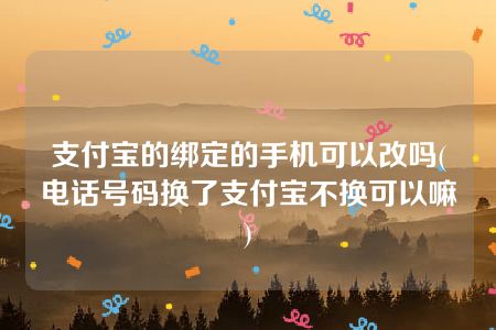 支付宝的绑定的手机可以改吗(电话号码换了支付宝不换可以嘛)