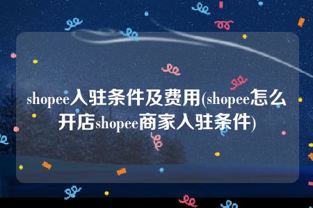 shopee入驻条件及费用(shopee怎么开店shopee商家入驻条件)