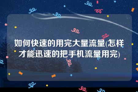 如何快速的用完大量流量(怎样才能迅速的把手机流量用完)