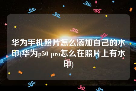 华为手机照片怎么添加自己的水印(华为p50 pro怎么在照片上有水印)