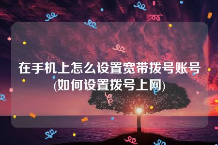 在手机上怎么设置宽带拨号账号(如何设置拨号上网)