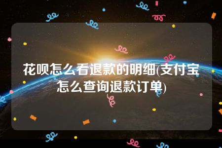 花呗怎么看退款的明细(支付宝怎么查询退款订单)