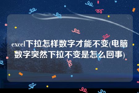 excel下拉怎样数字才能不变(电脑数字突然下拉不变是怎么回事)