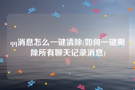 qq消息怎么一键清除(如何一键删除所有聊天记录消息)