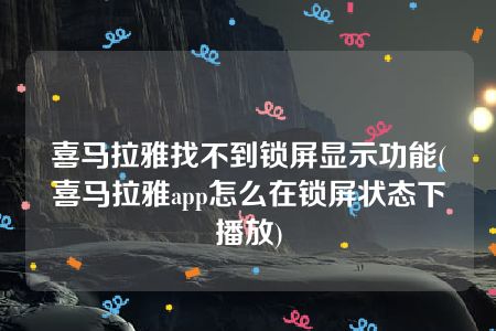 喜马拉雅找不到锁屏显示功能(喜马拉雅app怎么在锁屏状态下播放)