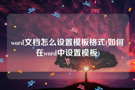 word文档怎么设置模板格式(如何在word中设置模板)